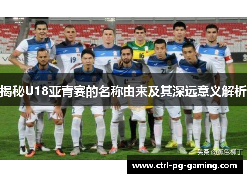 揭秘U18亚青赛的名称由来及其深远意义解析