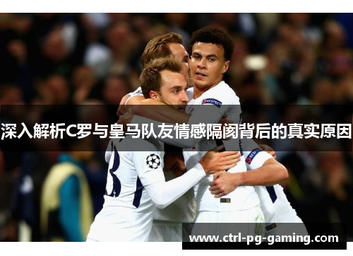 深入解析C罗与皇马队友情感隔阂背后的真实原因