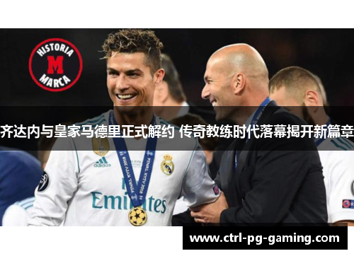 齐达内与皇家马德里正式解约 传奇教练时代落幕揭开新篇章 齐达内与皇家马德里正式解约 传奇教练时代落幕揭开新篇章