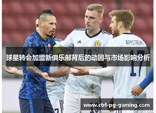 球星转会加盟新俱乐部背后的动因与市场影响分析