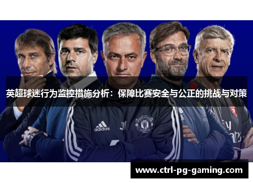 英超球迷行为监控措施分析:保障比赛安全与公正的挑战与对策 英超球迷行为监控措施分析:保障比赛安全与公正的挑战与对策