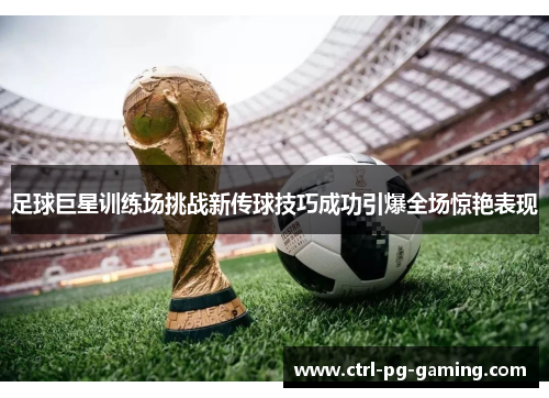 足球巨星训练场挑战新传球技巧成功引爆全场惊艳表现