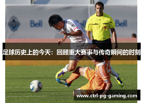 足球历史上的今天：回顾重大赛事与传奇瞬间的时刻