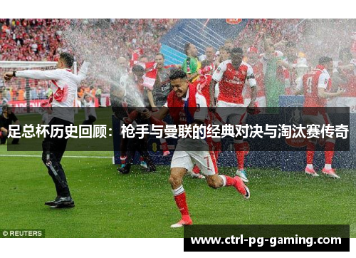 足总杯历史回顾：枪手与曼联的经典对决与淘汰赛传奇