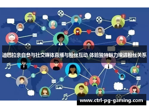 迪巴拉亲自参与社交媒体直播与粉丝互动 体验独特魅力增进粉丝关系