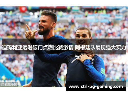 迪玛利亚远射破门点燃比赛激情 阿根廷队展现强大实力