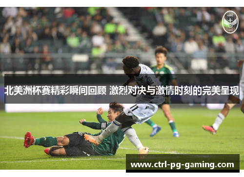 北美洲杯赛精彩瞬间回顾 激烈对决与激情时刻的完美呈现 北美洲杯赛精彩瞬间回顾 激烈对决与激情时刻的完美呈现