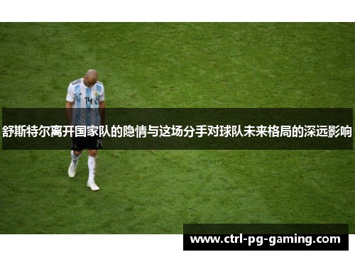 舒斯特尔离开国家队的隐情与这场分手对球队未来格局的深远影响