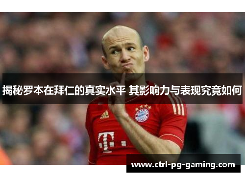 揭秘罗本在拜仁的真实水平 其影响力与表现究竟如何 揭秘罗本在拜仁的真实水平 其影响力与表现究竟如何