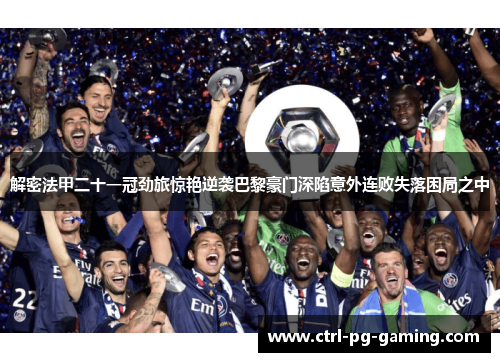 解密法甲二十一冠劲旅惊艳逆袭巴黎豪门深陷意外连败失落困局之中