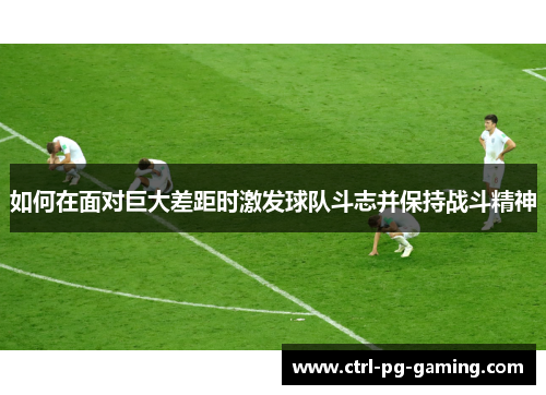 如何在面对巨大差距时激发球队斗志并保持战斗精神