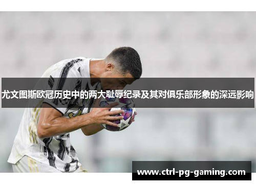 尤文图斯欧冠历史中的两大耻辱纪录及其对俱乐部形象的深远影响