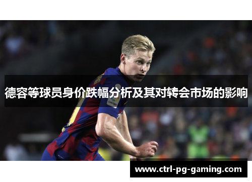 德容等球员身价跌幅分析及其对转会市场的影响