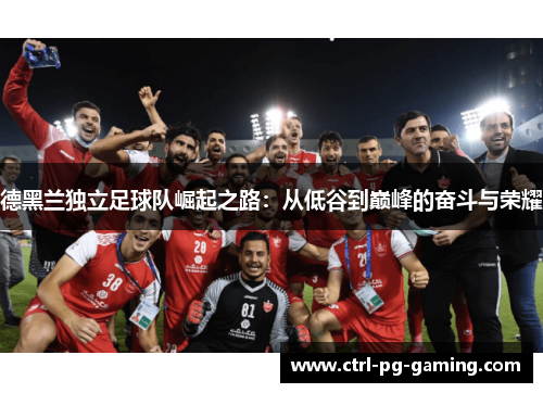 德黑兰独立足球队崛起之路：从低谷到巅峰的奋斗与荣耀