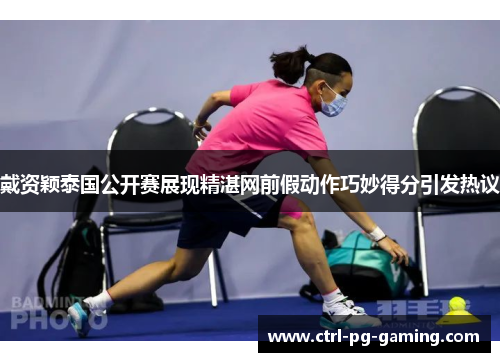 戴资颖泰国公开赛展现精湛网前假动作巧妙得分引发热议 戴资颖泰国公开赛展现精湛网前假动作巧妙得分引发热议