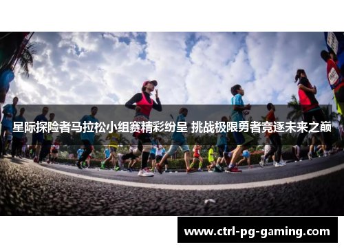 星际探险者马拉松小组赛精彩纷呈 挑战极限勇者竞逐未来之巅