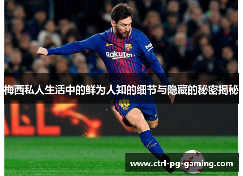 梅西私人生活中的鲜为人知的细节与隐藏的秘密揭秘