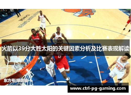 火箭以39分大胜太阳的关键因素分析及比赛表现解读