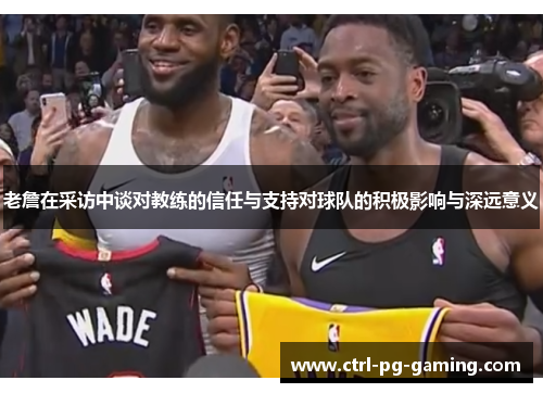 老詹在采访中谈对教练的信任与支持对球队的积极影响与深远意义