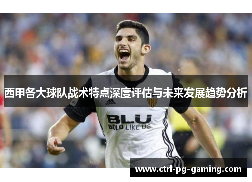 西甲各大球队战术特点深度评估与未来发展趋势分析