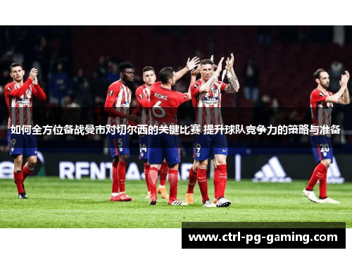 如何全方位备战曼市对切尔西的关键比赛 提升球队竞争力的策略与准备