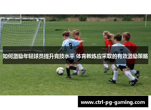 如何激励年轻球员提升竞技水平 体育教练应采取的有效激励策略