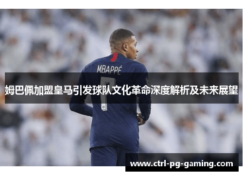 姆巴佩加盟皇马引发球队文化革命深度解析及未来展望