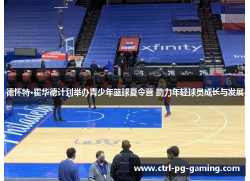 德怀特·霍华德计划举办青少年篮球夏令营 助力年轻球员成长与发展