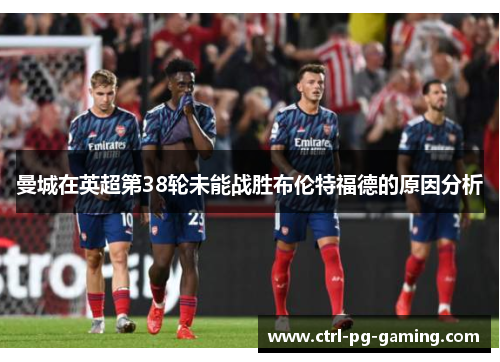 曼城在英超第38轮未能战胜布伦特福德的原因分析 曼城在英超第38轮未能战胜布伦特福德的原因分析