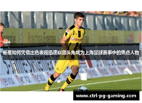 新星如何凭借出色表现迅速崭露头角成为上海足球赛事中的焦点人物