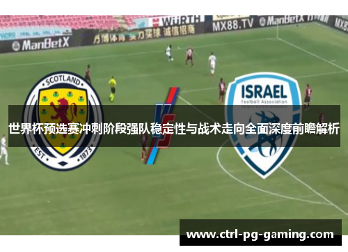 世界杯预选赛冲刺阶段强队稳定性与战术走向全面深度前瞻解析 世界杯预选赛冲刺阶段强队稳定性与战术走向全面深度前瞻解析
