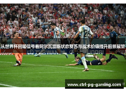 从世界杯回暖信号看阿尔瓦雷斯状态复苏与战术价值提升前景展望
