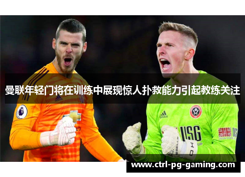 曼联年轻门将在训练中展现惊人扑救能力引起教练关注