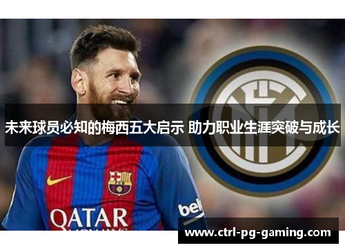 未来球员必知的梅西五大启示 助力职业生涯突破与成长