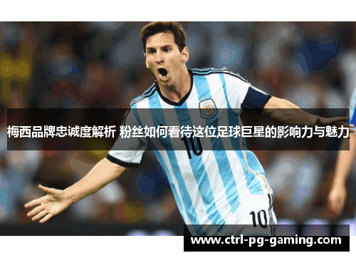 梅西品牌忠诚度解析 粉丝如何看待这位足球巨星的影响力与魅力
