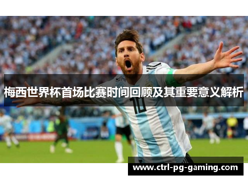 梅西世界杯首场比赛时间回顾及其重要意义解析 梅西世界杯首场比赛时间回顾及其重要意义解析