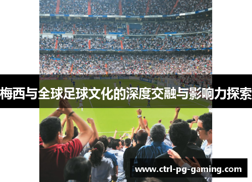 梅西与全球足球文化的深度交融与影响力探索 梅西与全球足球文化的深度交融与影响力探索