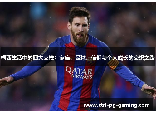 梅西生活中的四大支柱:家庭、足球、信仰与个人成长的交织之路 梅西生活中的四大支柱:家庭、足球、信仰与个人成长的交织之路