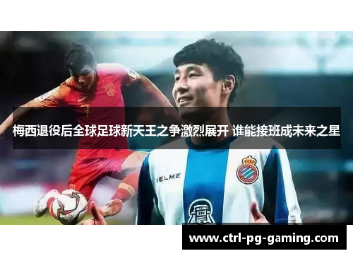 梅西退役后全球足球新天王之争激烈展开 谁能接班成未来之星 梅西退役后全球足球新天王之争激烈展开 谁能接班成未来之星