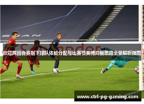 欧冠两回合赛制下球队体能分配与比赛节奏博弈新思路全景解析指南