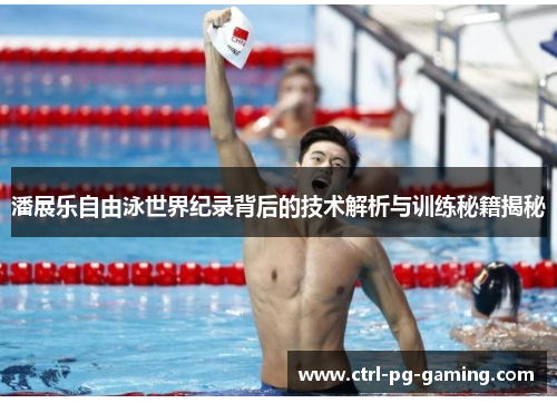 潘展乐自由泳世界纪录背后的技术解析与训练秘籍揭秘 潘展乐自由泳世界纪录背后的技术解析与训练秘籍揭秘