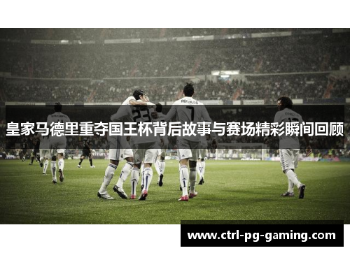 皇家马德里重夺国王杯背后故事与赛场精彩瞬间回顾 皇家马德里重夺国王杯背后故事与赛场精彩瞬间回顾