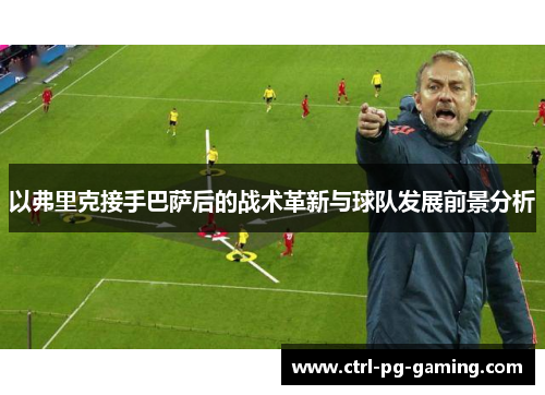 以弗里克接手巴萨后的战术革新与球队发展前景分析