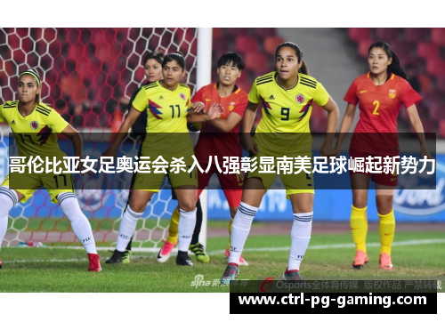 哥伦比亚女足奥运会杀入八强彰显南美足球崛起新势力