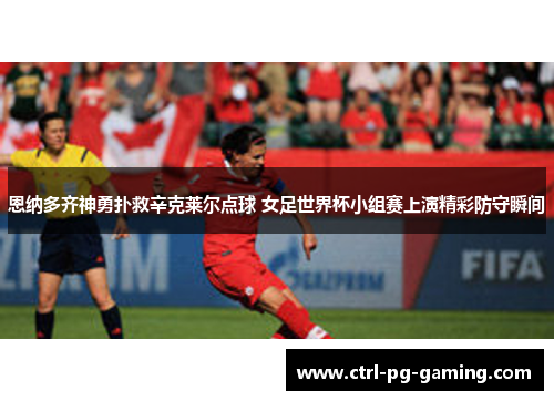 恩纳多齐神勇扑救辛克莱尔点球 女足世界杯小组赛上演精彩防守瞬间 恩纳多齐神勇扑救辛克莱尔点球 女足世界杯小组赛上演精彩防守瞬间