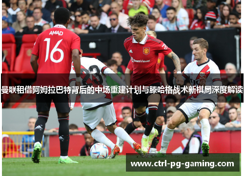 曼联租借阿姆拉巴特背后的中场重建计划与滕哈格战术新棋局深度解读 曼联租借阿姆拉巴特背后的中场重建计划与滕哈格战术新棋局深度解读