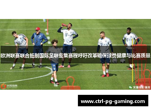 欧洲联赛联合抵制国际足联密集赛程呼吁改革确保球员健康与比赛质量