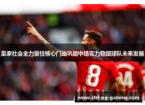皇家社会全力留住核心门迪巩固中场实力稳固球队未来发展