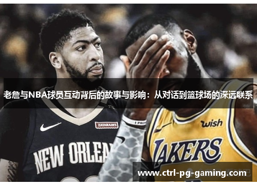 老詹与NBA球员互动背后的故事与影响:从对话到篮球场的深远联系 老詹与NBA球员互动背后的故事与影响:从对话到篮球场的深远联系
