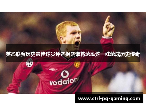 英乙联赛历史最佳球员评选揭晓谁将荣膺这一殊荣成历史传奇 英乙联赛历史最佳球员评选揭晓谁将荣膺这一殊荣成历史传奇